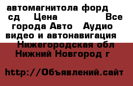 автомагнитола форд 6000 сд  › Цена ­ 500-1000 - Все города Авто » Аудио, видео и автонавигация   . Нижегородская обл.,Нижний Новгород г.